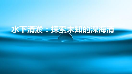 水下清淤：探索未知的深海清潔之道！